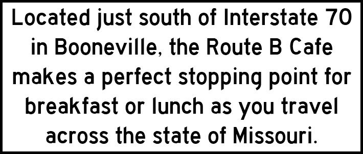 Located just south of Interstate 70 in Booneville, the Route B Cafe makes a perfect stopping point for breakfast or lunch as you travel across the state of Missouri.